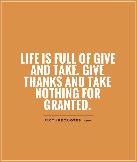 life-is-full-of-give-and-take-give-thanks-and-take-nothing-for-granted-quote-1
